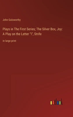 Plays in The First Series; The Silver Box, Joy: A Play on the Letter I, Strife: in large print by Galsworthy, John