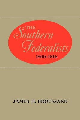 The Southern Federalists, 1800-1816 by Broussard, James H.