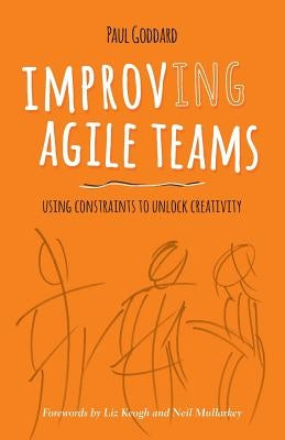 Improv-Ing Agile Teams: Using Constraints to Unlock Creativity by Mullarkey, Neil