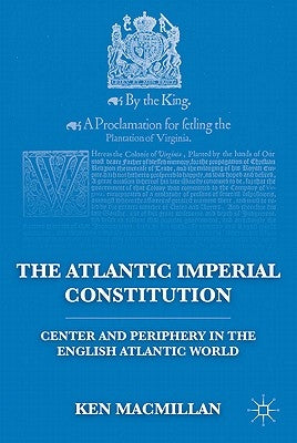 The Atlantic Imperial Constitution: Center and Periphery in the English Atlantic World by MacMillan, K.