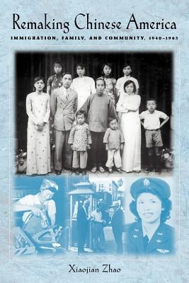 Remaking Chinese America: Immigration, Family, and Community, 1940-1965 by Zhao, Xiaojian