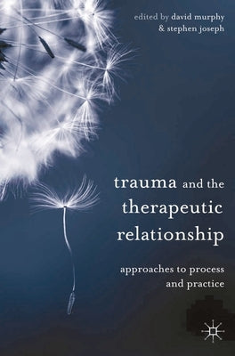 Trauma and the Therapeutic Relationship: Approaches to Process and Practice by Murphy, David