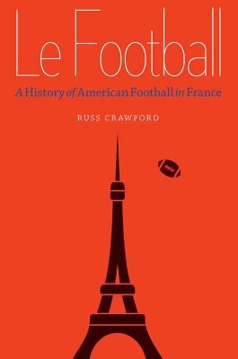 Le Football: A History of American Football in France by Crawford, Russ