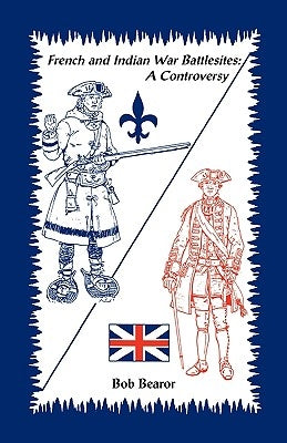 French and Indian War Battlesites: A Controversy by Bearor, Bob