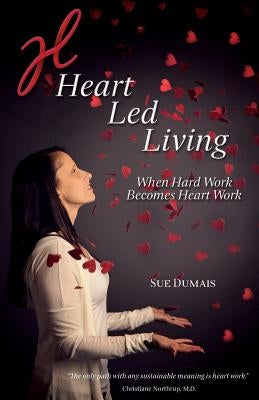 Heart Led Living: When Hard Work Becomes Heart Work by Dumais, Sue