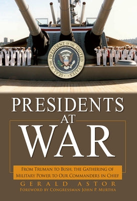 Presidents at War: From Truman to Bush, the Gathering of Military Powers to Our Commanders in Chief by Astor, Gerald