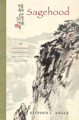 Sagehood: The Contemporary Significance of Neo-Confucian Philosophy by Angle, Stephen C.