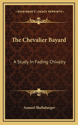 The Chevalier Bayard: A Study in Fading Chivalry by Shellabarger, Samuel