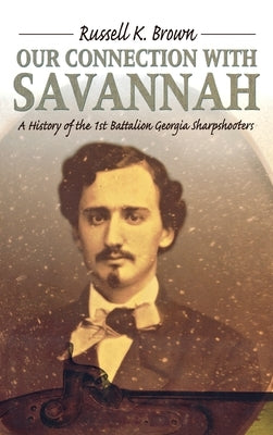 Our Connection With Savannah: History Of The 1st Battalion Georgia Sharpshooters, 1862-1865 by Brown, Russell K.