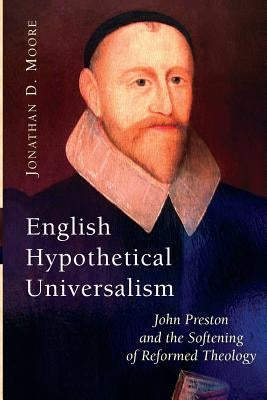 English Hypothetical Universalism: John Preston and the Softening of Reformed Theology by Moore, Jonathan D.