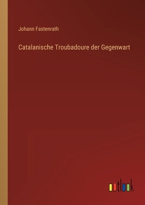 Catalanische Troubadoure der Gegenwart by Fastenrath, Johann
