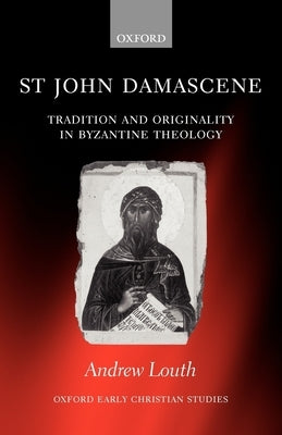 St John Damascene: Tradition and Originality in Byzantine Theology by Louth, Andrew