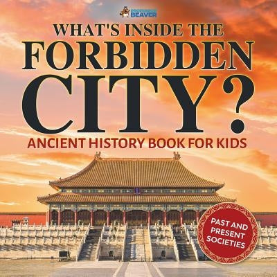 What's Inside the Forbidden City? Ancient History Book for Kids Past and Present Societies by Professor Beaver