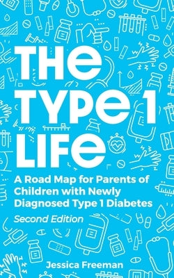 The Type 1 Life: A Road Map for Parents of Children with Newly Diagnosed Type 1 Diabetes by Freeman, Jessica