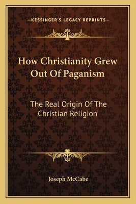 How Christianity Grew Out of Paganism: The Real Origin of the Christian Religion by McCabe, Joseph