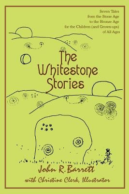 The Whitestone Stories: Seven Tales from the Stone Age to the Bronze Age for the Children (and Grown-ups) of All Ages by Barrett, John R.
