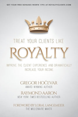 Treat Your Clients Like Royalty: Improve the Client Experience and Dramatically Increase Your Income by Aaron, Raymond