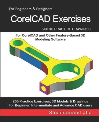 CorelCAD Exercises: 200 3D Practice Drawings For CorelCAD and Other Feature-Based 3D Modeling Software by Jha, Sachidanand