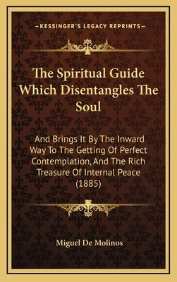 The Spiritual Guide Which Disentangles the Soul: And Brings It by the Inward Way to the Getting of Perfect Contemplation, and the Rich Treasure of Int by Molinos, Miguel De