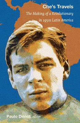Che's Travels: The Making of a Revolutionary in 1950s Latin America by Drinot, Paulo