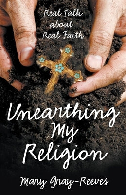 Unearthing My Religion: Real Talk about Real Faith by Gray-Reeves, Mary