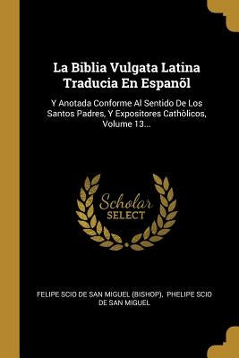 La Biblia Vulgata Latina Traducia En Espanõl: Y Anotada Conforme Al Sentido De Los Santos Padres, Y Expositores Cathòlicos, Volume 13... by Felipe Scio de San Miguel (Bishop)