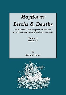 Mayflower Births & Deaths, from the Files of George Ernest Bowman at the Massachusetts Society of Mayflower Descendants. Volume I, Families A-F. Index by Roser, Susan E.