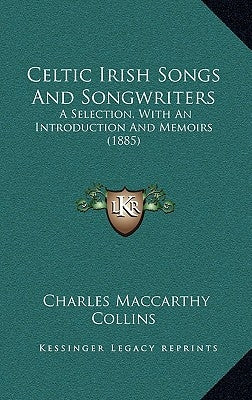 Celtic Irish Songs and Songwriters: A Selection, with an Introduction and Memoirs (1885) by Collins, Charles MacCarthy