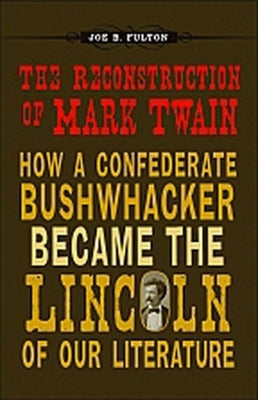 The Reconstruction of Mark Twain: How a Confederate Bushwhacker Became the Lincoln of Our Literature by Fulton, Joe B.