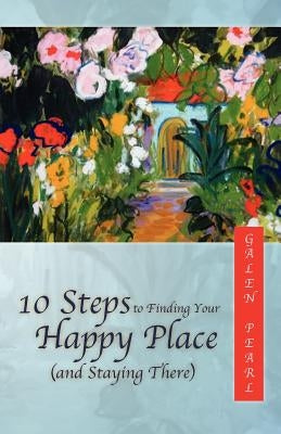 10 Steps to Finding Your Happy Place (and Staying There) by Pearl, Galen