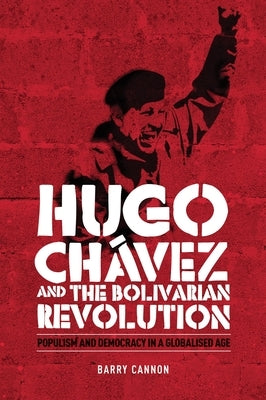 Hugo Chávez and the Bolivarian Revolution: Populism and Democracy in a Globalised Age by Cannon, Barry