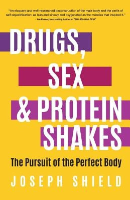 Drugs, Sex and Protein Shakes: In Pursuit of the Perfect Body by Shield, Joseph