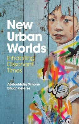 New Urban Worlds: Inhabiting Dissonant Times by Simone, Abdoumaliq