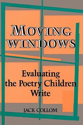 Moving Windows: Evaluating the Poetry Children Write by Collom, Jack