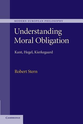 Understanding Moral Obligation: Kant, Hegel, Kierkegaard by Stern, Robert