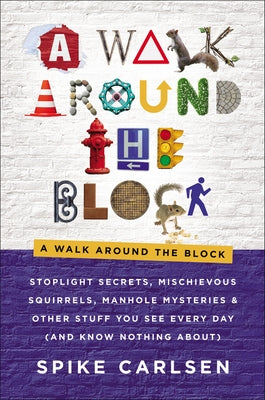 A Walk Around the Block: Stoplight Secrets, Mischievous Squirrels, Manhole Mysteries & Other Stuff You See Every Day (and Know Nothing About) by Carlsen, Spike