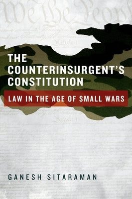 The Counterinsurgent's Constitution: Law in the Age of Small Wars by Sitaraman, Ganesh