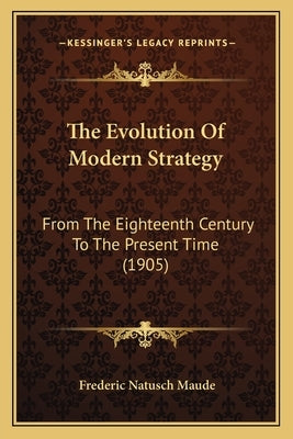 The Evolution Of Modern Strategy: From The Eighteenth Century To The Present Time (1905) by Maude, Frederic Natusch