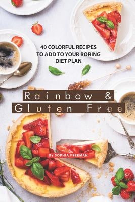 Rainbow and Gluten Free: 40 Colorful Recipes to Add to your Boring Diet Plan by Freeman, Sophia
