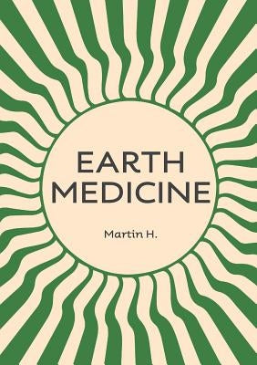 Earth Medicine: What Doctors Won't Tell You About Cancer by H, Martin