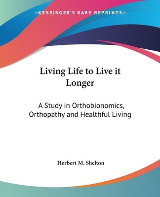 Living Life to Live it Longer: A Study in Orthobionomics, Orthopathy and Healthful Living by Shelton, Herbert M.
