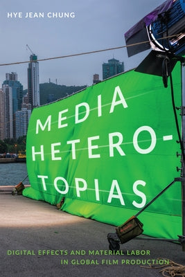 Media Heterotopias: Digital Effects and Material Labor in Global Film Production by Chung, Hye Jean