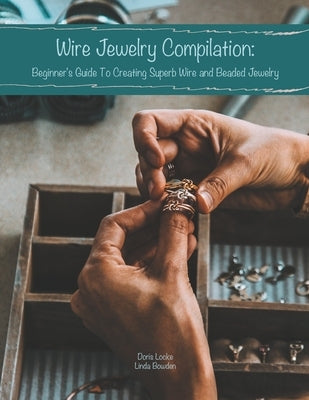 Wire Jewelry Compilation: Beginner's Guide To Creating Superb Wire and Beaded Jewelry by Bowden, Linda