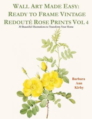 Wall Art Made Easy: Ready to Frame Vintage Redouté Rose Prints Vol 4: 30 Beautiful Illustrations to Transform Your Home by Kirby, Barbara Ann