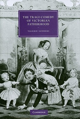 The Tragi-Comedy of Victorian Fatherhood by Sanders, Valerie