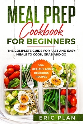 Meal Prep Cookbook for Beginners: The complete Guide for Fast and Easy Meals to Cook, Grab and Go; 100+ Healthy and Delicious Recipes by Plan, Eric