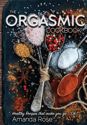 The Orgasmic Cookbook: Recipes That Make You Go "Oh!" by Rose, Amanda