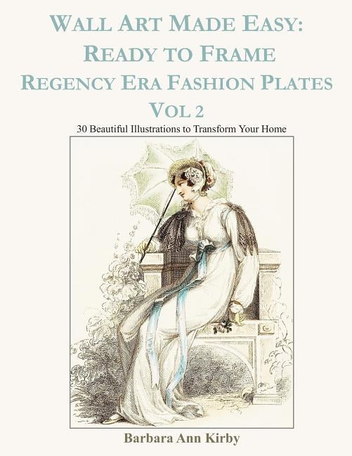 Wall Art Made Easy: Ready to Frame Regency Era Fashion Plates Vol 2: 30 Beautiful Illustrations to Transform Your Home by Kirby, Barbara Ann