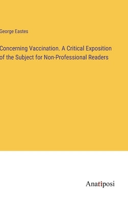 Concerning Vaccination. A Critical Exposition of the Subject for Non-Professional Readers by Eastes, George