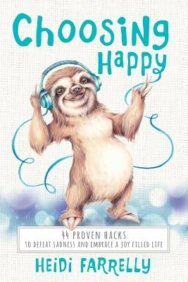 Choosing Happy: 44 Proven Hacks to Defeat Sadness and Embrace a Joy Filled Life by Farrelly, Heidi